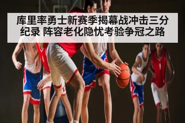 库里率勇士新赛季揭幕战冲击三分纪录 阵容老化隐忧考验争冠之路