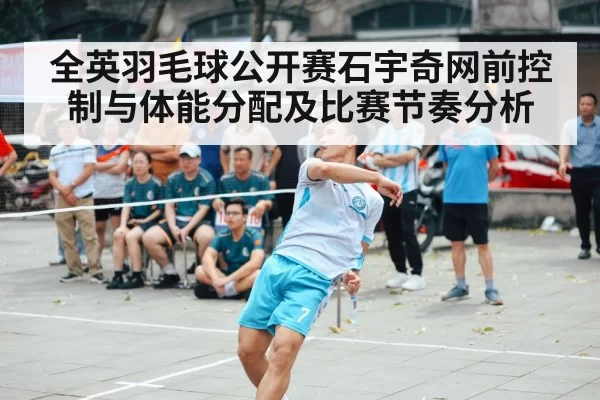 全英羽毛球公开赛石宇奇网前控制与体能分配及比赛节奏分析