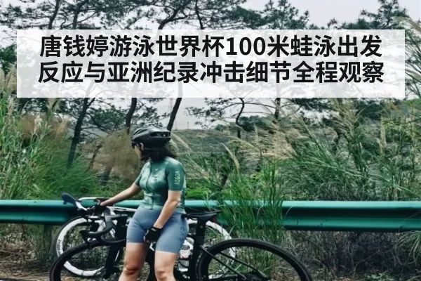 唐钱婷游泳世界杯100米蛙泳出发反应与亚洲纪录冲击细节全程观察